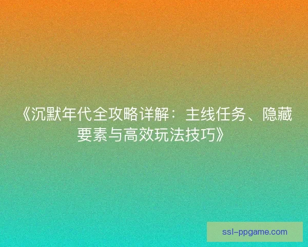 《沉默年代全攻略详解：主线任务、隐藏要素与高效玩法技巧》