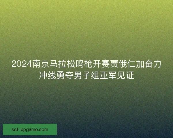 2024南京马拉松鸣枪开赛贾俄仁加奋力冲线勇夺男子组亚军见证